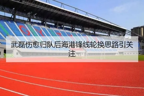 武磊伤愈归队后海港锋线轮换思路引关注