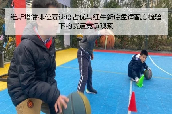 维斯塔潘排位赛速度占优与红牛新底盘适配度检验下的赛道竞争观察