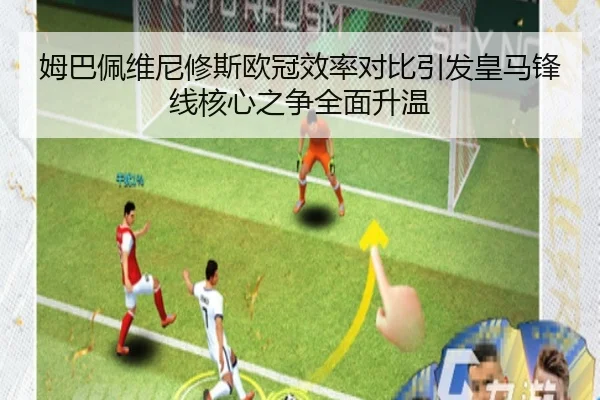 姆巴佩维尼修斯欧冠效率对比引发皇马锋线核心之争全面升温