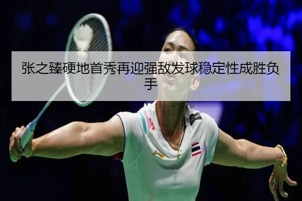 张之臻硬地首秀再迎强敌发球稳定性成胜负手