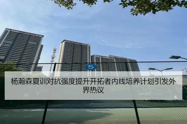 杨瀚森夏训对抗强度提升开拓者内线培养计划引发外界热议