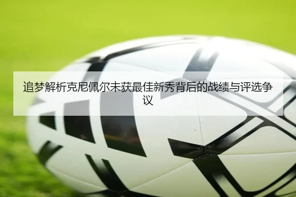 追梦解析克尼佩尔未获最佳新秀背后的战绩与评选争议
