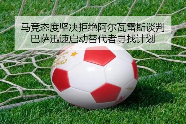 马竞态度坚决拒绝阿尔瓦雷斯谈判 巴萨迅速启动替代者寻找计划
