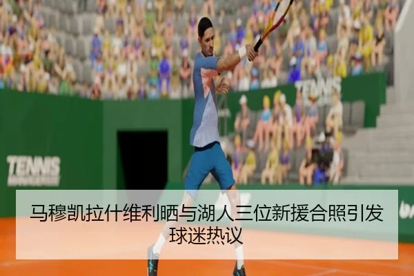 马穆凯拉什维利晒与湖人三位新援合照引发球迷热议
