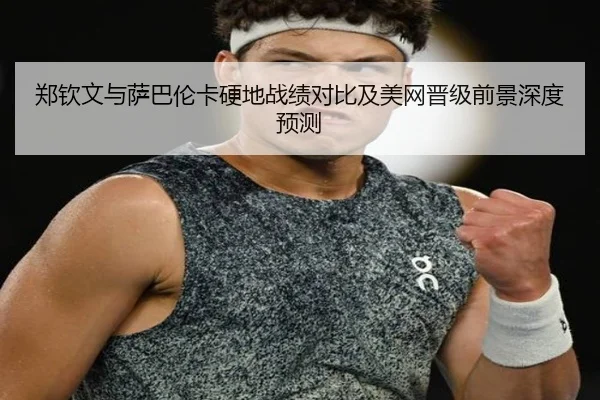郑钦文与萨巴伦卡硬地战绩对比及美网晋级前景深度预测