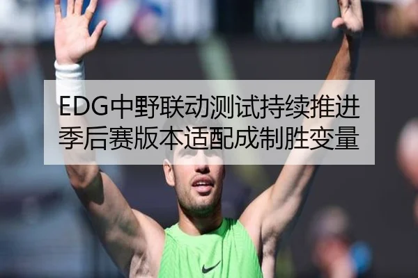 EDG中野联动测试持续推进 季后赛版本适配成制胜变量