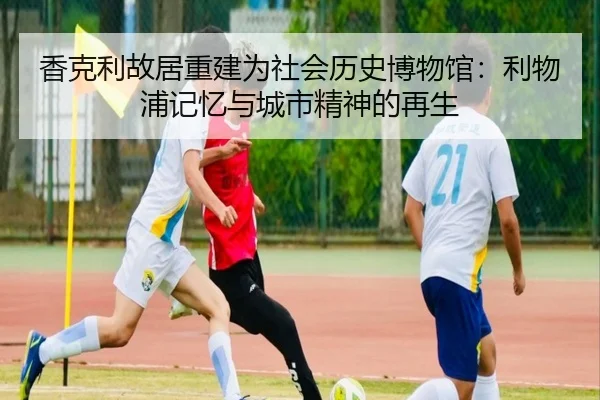 香克利故居重建为社会历史博物馆：利物浦记忆与城市精神的再生