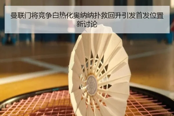 曼联门将竞争白热化奥纳纳扑救回升引发首发位置新讨论